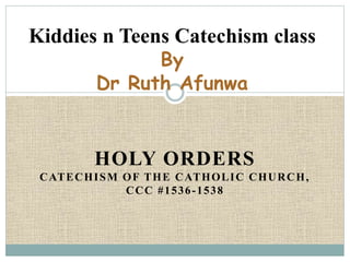 HOLY ORDERS
CATECHISM OF THE CATHOLIC CHURCH,
CCC #1536-1538
Kiddies n Teens Catechism class
By
Dr Ruth Afunwa
 