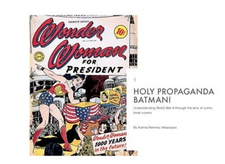 Understanding World War II through the lens of comic
book covers.
By Karina Ramirez Velazquez
HOLY PROPAGANDA
BATMAN!
1
 