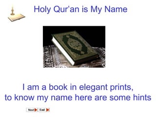 Holy Qur’an is My Name 
I am a book in elegant prints, 
to know my name here are some hints 
 