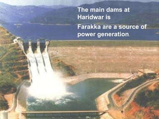 The main dams at
Haridwar is
Farakka are a source of
power generation.
 