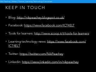 K E E P I N T O U C H
• Blog: http://nikpeachey.blogspot.co.uk/
• Facebook: https://www.facebook.com/ICT4ELT
• Tools for l...