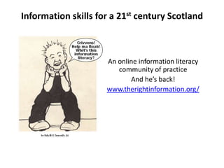 Information skills for a 21st century Scotland
An online information literacy
community of practice
And he’s back!
www.therightinformation.org/
 