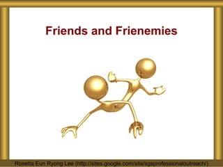 Friends and Frienemies Rosetta Eun Ryong Lee (http://sites.google.com/site/sgsprofessionaloutreach/) 
