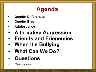Agenda Gender Differences Gender Bias Adolescence Alternative Aggression Friends and Frienemies When It’s Bullying What Can We Do? Questions Resources Rosetta Eun Ryong Lee (http://sites.google.com/site/sgsprofessionaloutreach/) 