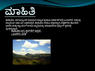 ಮಾಹಿತಿ
ಕ ೊಹಿಮಾ, ನಾಗಾಲಾಯಾಂಡ್ ರಾಜಧಾನಿ ರಾಜಯದ ಪ್ರಮುಖ ಆಕರ್ಷಣ ಗಳಲ್ಲಿ ಒಾಂದಾಗಿದ . ಸ್ಮುದರ
ಮಟ್ಟದಾಂದ 1500 ಮೀ ಎತತರದಲ್ಲಿದ , ಕ ೊಹಿಮಾ ನಿೀಡಲು ಚಿತರಸ್ದೃಶ ವೀಕ್ಷಣ ಗಳು ಹೊಾಂದದ .
ಚಾರಣ ಮತುತ ಕಾಯಾಂಪಾಂಗ್ ಅಗಾಧ ವಾಯಪತಯನುು ಇರುವುದರಾಂದ ಟ್ ರಕ್ಕಾಂಗ್ ಸ್ಾಳದಲ್ಲಿ
ಪರೀತಿಸ್ುತಾತನ .
ಕ ೊಹಿಮಾ ಅಗರ ಸ್ಾಳಗಳಿಗ ಇಲ್ಲಿವ :
1.JAPFU ಪೀಕ್
 