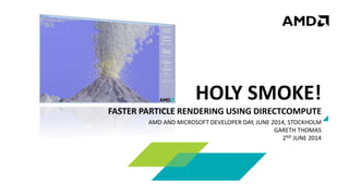 HOLY SMOKE!
FASTER PARTICLE RENDERING USING DIRECTCOMPUTE
AMD AND MICROSOFT DEVELOPER DAY, JUNE 2014, STOCKHOLM
GARETH THOMAS
2ND JUNE 2014
 