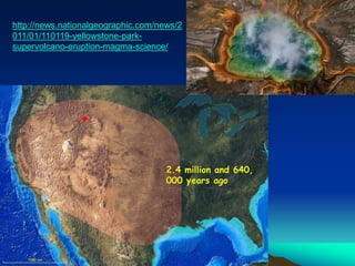 2.4 million and 640,
000 years ago
http://news.nationalgeographic.com/news/2
011/01/110119-yellowstone-park-
supervolcano-eruption-magma-science/
 