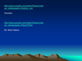http://www.youtube.com/watch?feature=pla
yer_detailpage&v=IAxj2ob_JoU
Venutian
http://www.youtube.com/watch?feature=pla
yer_detailpage&v=K5pidzTZslo
Mt. Saint Helens
 