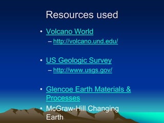 Resources used
• Volcano World
– http://volcano.und.edu/
• US Geologic Survey
– http://www.usgs.gov/
• Glencoe Earth Materials &
Processes
• McGraw-Hill Changing
Earth
 