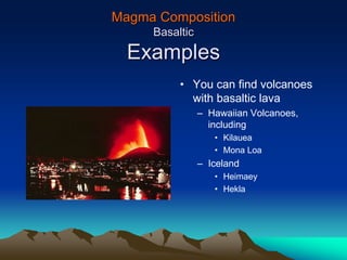 Magma Composition
Basaltic
Examples
• You can find volcanoes
with basaltic lava
– Hawaiian Volcanoes,
including
• Kilauea
• Mona Loa
– Iceland
• Heimaey
• Hekla
 