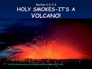 Section 3.2-3.3
HOLY SMOKES-IT’S A
VOLCANO!
• http://video.nationalgeographic.com/video/kids/forces-of-nature-kids/volcanoes-101-kids/
 