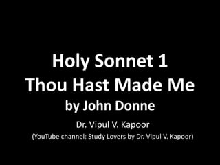 Holy Sonnet 1
Thou Hast Made Me
by John Donne
Dr. Vipul V. Kapoor
(YouTube channel: Study Lovers by Dr. Vipul V. Kapoor)
 
