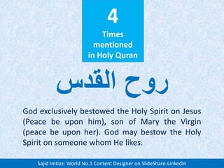 4
Times
mentioned
in Holy Quran
God exclusively bestowed the Holy Spirit on Jesus
(Peace be upon him), son of Mary the Virgin
(peace be upon her). God may bestow the Holy
Spirit on someone whom He likes.
‫القدس‬ ‫روح‬
Sajid Imtiaz: World No.1 Content Designer on SlideShare-LinkedIn
 
