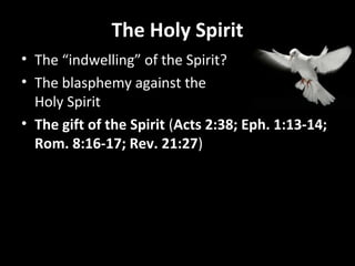 The Holy Spirit 
• The “indwelling” of the Spirit? 
• The blasphemy against the 
Holy Spirit 
• The gift of the Spirit (Acts 2:38; Eph. 1:13-14; 
Rom. 8:16-17; Rev. 21:27) 
 