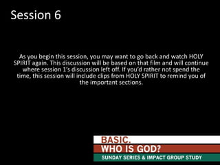 Session 6
As you begin this session, you may want to go back and watch HOLY
SPIRIT again. This discussion will be based on that film and will continue
where session 1’s discussion left off. If you’d rather not spend the
time, this session will include clips from HOLY SPIRIT to remind you of
the important sections.

 