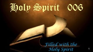 Filled with the
Holy Spirit
Holy Spirit 006
1
 