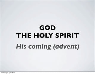 GOD
                        THE HOLY SPIRIT
                        His coming (advent)


Thursday 7 April 2011
 