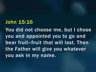 John 15:16
You did not choose me, but I chose
you and appointed you to go and
bear fruit--fruit that will last. Then
the Father will give you whatever
you ask in my name.
 