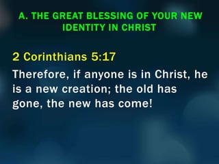 2 Corinthians 5:17
Therefore, if anyone is in Christ, he
is a new creation; the old has
gone, the new has come!
A. THE GREAT BLESSING OF YOUR NEW
IDENTITY IN CHRIST
 