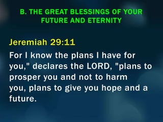 Jeremiah 29:11
For I know the plans I have for
you," declares the LORD, "plans to
prosper you and not to harm
you, plans to give you hope and a
future.
B. THE GREAT BLESSINGS OF YOUR
FUTURE AND ETERNITY
 