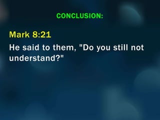 Mark 8:21
He said to them, "Do you still not
understand?"
CONCLUSION:
 