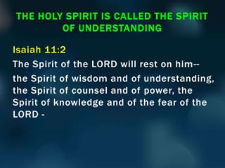 Isaiah 11:2
The Spirit of the LORD will rest on him--
the Spirit of wisdom and of understanding,
the Spirit of counsel and of power, the
Spirit of knowledge and of the fear of the
LORD -
THE HOLY SPIRIT IS CALLED THE SPIRIT
OF UNDERSTANDING
 