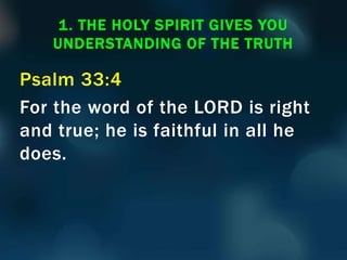 Psalm 33:4
For the word of the LORD is right
and true; he is faithful in all he
does.
1. THE HOLY SPIRIT GIVES YOU
UNDERSTANDING OF THE TRUTH
 