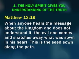 Matthew 13:19
When anyone hears the message
about the kingdom and does not
understand it, the evil one comes
and snatches away what was sown
in his heart. This is the seed sown
along the path.
1. THE HOLY SPIRIT GIVES YOU
UNDERSTANDING OF THE TRUTH
 