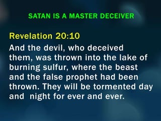 Revelation 20:10
And the devil, who deceived
them, was thrown into the lake of
burning sulfur, where the beast
and the false prophet had been
thrown. They will be tormented day
and night for ever and ever.
SATAN IS A MASTER DECEIVER
 
