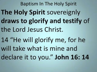 Baptism In The Holy Spirit

The Holy Spirit sovereignly
draws to glorify and testify of
the Lord Jesus Christ.
14 “He will glorify me, for he
will take what is mine and
declare it to you.” John 16: 14

 