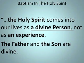 Baptism In The Holy Spirit

“…the Holy Spirit comes into
our lives as a divine Person, not
as an experience.
The Father and the Son are
divine.

 