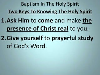 Baptism In The Holy Spirit
Two Keys To Knowing The Holy Spirit

1.Ask Him to come and make the
presence of Christ real to you.
2.Give yourself to prayerful study
of God’s Word.

 