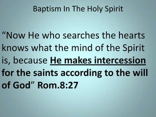 Baptism In The Holy Spirit

“Now He who searches the hearts
knows what the mind of the Spirit
is, because He makes intercession
for the saints according to the will
of God” Rom.8:27

 