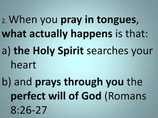 When you pray in tongues,
what actually happens is that:
a) the Holy Spirit searches your
heart
b) and prays through you the
perfect will of God (Romans
8:26-27
2.

 