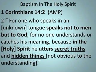 Baptism In The Holy Spirit

1 Corinthians 14:2 (AMP)
2 “ For one who speaks in an
[unknown] tongue speaks not to men
but to God, for no one understands or
catches his meaning, because in the
[Holy] Spirit he utters secret truths
and hidden things [not obvious to the
understanding].”

 