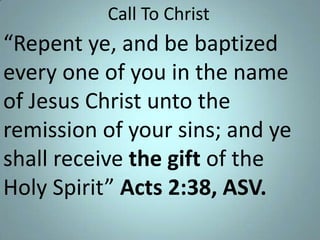 Call To Christ

“Repent ye, and be baptized
every one of you in the name
of Jesus Christ unto the
remission of your sins; and ye
shall receive the gift of the
Holy Spirit” Acts 2:38, ASV.

 