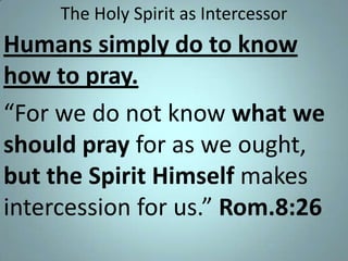 The Holy Spirit as Intercessor

Humans simply do to know
how to pray.
“For we do not know what we
should pray for as we ought,
but the Spirit Himself makes
intercession for us.” Rom.8:26

 