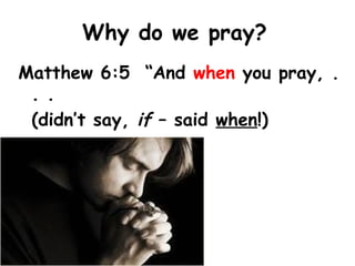 Why do we pray?
Matthew 6:5 “And when you pray, .
. .
(didn’t say, if – said when!)
 