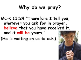 Why do we pray?
Mark 11:24 “Therefore I tell you,
whatever you ask for in prayer,
believe that you have received it,
and it will be yours.”
(He is waiting on us to ask!)
 
