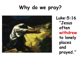 Why do we pray?
Luke:5:16
“Jesus
often
withdrew
to lonely
places
and
prayed.”
 