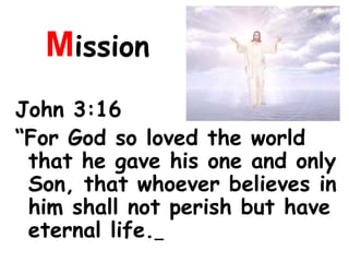 Mission
John 3:16
“For God so loved the world
that he gave his one and only
Son, that whoever believes in
him shall not perish but have
eternal life.
 