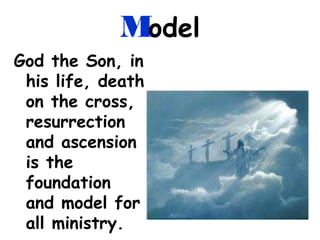 Model
God the Son, in
his life, death
on the cross,
resurrection
and ascension
is the
foundation
and model for
all ministry.
 