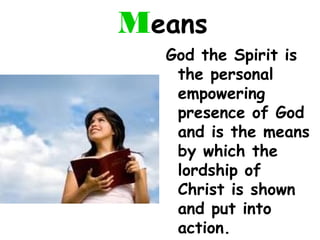 Means
God the Spirit is
the personal
empowering
presence of God
and is the means
by which the
lordship of
Christ is shown
and put into
action.
 