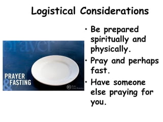 Logistical Considerations
• Be prepared
spiritually and
physically.
• Pray and perhaps
fast.
• Have someone
else praying for
you.
 
