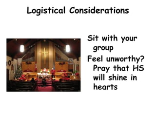 Logistical Considerations
Sit with your
group
Feel unworthy?
Pray that HS
will shine in
hearts
 
