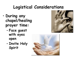 Logistical Considerations
• During any
chapel/healing
prayer time:
– Face guest
with eyes
open
– Invite Holy
Spirit
 