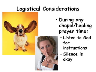 Logistical Considerations
• During any
chapel/healing
prayer time:
– Listen to God
for
instructions
– Silence is
okay
 