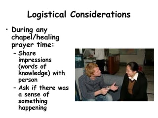 Logistical Considerations
• During any
chapel/healing
prayer time:
– Share
impressions
(words of
knowledge) with
person
– Ask if there was
a sense of
something
happening
 