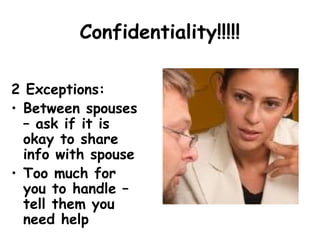 Confidentiality!!!!!
2 Exceptions:
• Between spouses
– ask if it is
okay to share
info with spouse
• Too much for
you to handle –
tell them you
need help
 