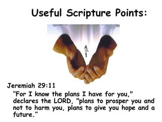 Useful Scripture Points:
Jeremiah 29:11
“For I know the plans I have for you,"
declares the LORD, "plans to prosper you and
not to harm you, plans to give you hope and a
future.”
 